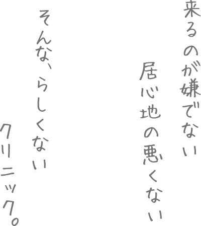 来るのが嫌でない　居心地の悪くない　そんな、らしくないクリニック。